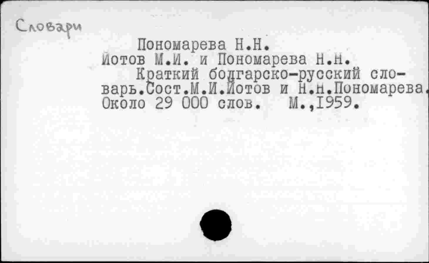 ﻿Пономарева Н.Н. йотов МЛ. и Пономарева Н.и.
Краткий бодгарско-русский словарь.Сост.МЛ лотов и Н.н.Пономарева. Около 29 000 слов. М..1959.